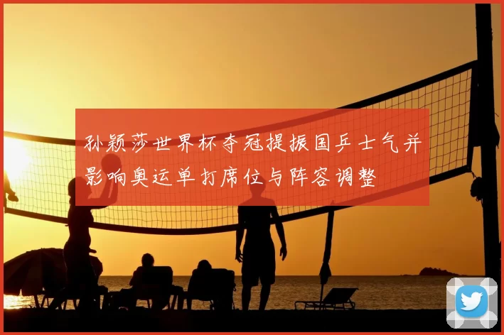孙颖莎世界杯夺冠提振国乒士气并影响奥运单打席位与阵容调整