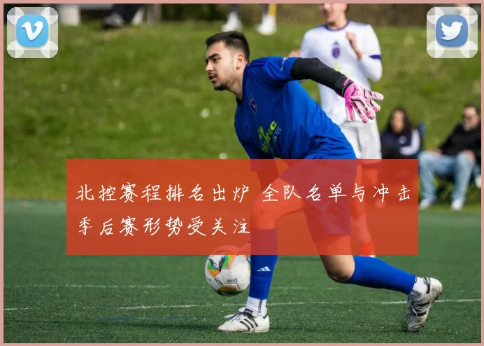 北控赛程排名出炉 全队名单与冲击季后赛形势受关注