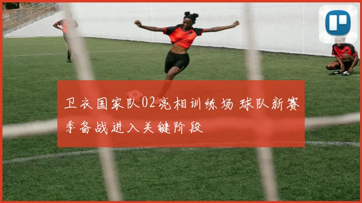 卫衣国家队02亮相训练场 球队新赛季备战进入关键阶段